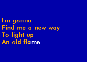 I'm gonna
Find me a new way

To light Up
An old flame