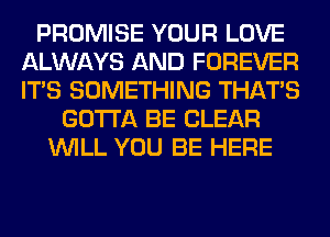 PROMISE YOUR LOVE
ALWAYS AND FOREVER
ITS SOMETHING THAT'S

GOTTA BE CLEAR
WILL YOU BE HERE