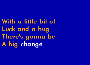 With a liflle bit of
Luck and a hug

There's gonna be

A big change