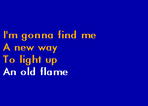 I'm gonna find me
A new way

To light Up
An old flame