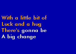 With a liflle bit of
Luck and a hug

There's gonna be

A big change