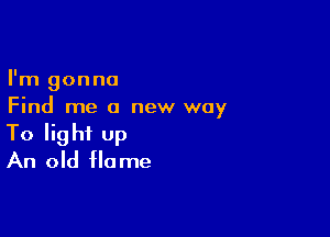 I'm gonna
Find me a new way

To light Up
An old flame