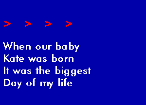 When our be by

Kate was born
It was the biggest
Day of my life