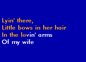 Lyin' there,
Liiile bows in her hair

In the lovin' arms

Of my wife