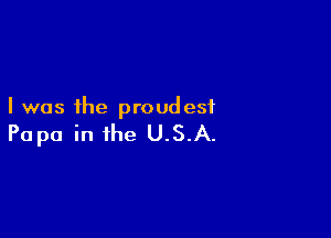 I was the proudest

Papa in the U.S.A.