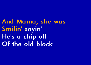 And Mama, she was
Smilin' sayin'

He's a chip 0H
Of the old block