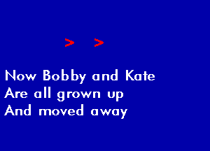 Now Bobby and Kate

Are all grown up
And moved away
