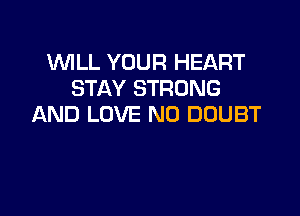 'WILL YOUR HEART
STAY STRONG

AND LOVE ND DOUBT