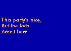 This party's nice,

But the kids

Aren't here
