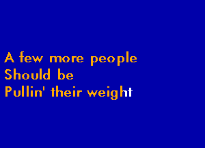 A few more people

Should be

Pullin' their weig hf