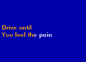 Drive until

You feel the pain