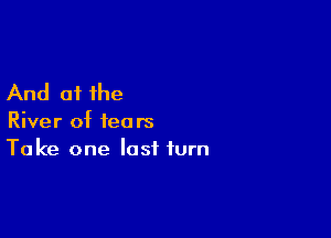 And of the

River of fears
Take one last turn