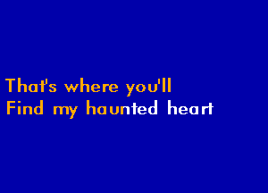 Thai's where you'll

Find my haunted heart