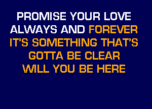 PROMISE YOUR LOVE
ALWAYS AND FOREVER
ITS SOMETHING THAT'S

GOTTA BE CLEAR
WILL YOU BE HERE