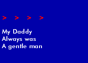 My Daddy

Always was
A gentle man