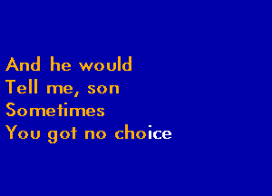 And he would

Tell me, son

Sometimes
You got no choice