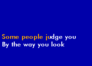 Some people judge you
By the way you look