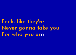 Feels like they're

Never gonna take you
For who you are