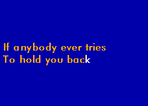 If anybody ever fries

To hold you back