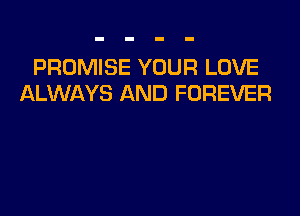 PROMISE YOUR LOVE
ALWAYS AND FOREVER