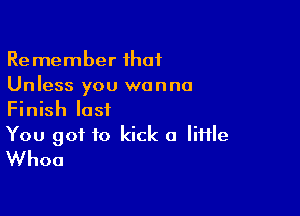 Remember ihaf
Unless you wanna

Finish lost

You got to kick a IiHle
Whoa