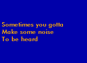 Sometimes you 90110

Ma ke some noise

To be heard