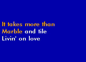 It takes more than

Ma rble and tile

Livin' on love