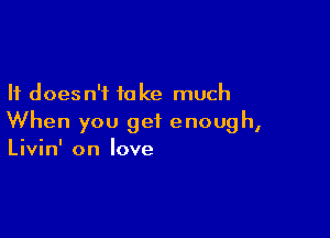 It doesn't take much

When you get enough,
Livin' on love