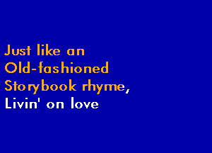 Just like an

OId-fushioned

Storybook rhyme,
Livin' on love