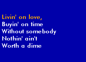 Livin' on love
I
Buyin' on time

Without somebody
Noihin' ain't
Worth a dime