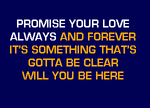 PROMISE YOUR LOVE
ALWAYS AND FOREVER
ITS SOMETHING THAT'S

GOTTA BE CLEAR
WILL YOU BE HERE