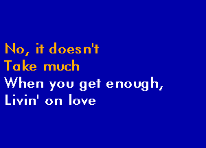 No, it doesn't
Take much

When you get enough,
Livin' on love