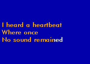 I heard a heartbeat

Where once
No sound remained