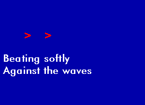 Beating soHly
Against the waves