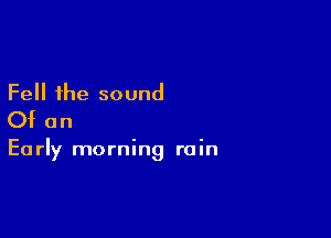 Fell the sound

Of an

E0 rly morning rain