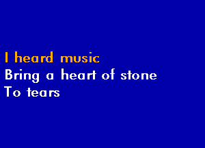 I hea rd music

Bring a heart of stone
To fears