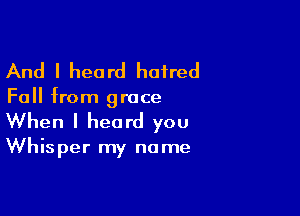 And I heard haired

Fall from grace

When I heard you
Whisper my name