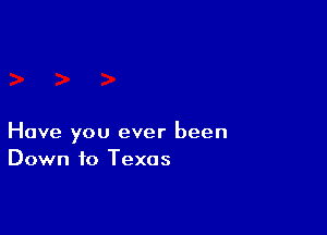 Have you ever been
Down to Texas