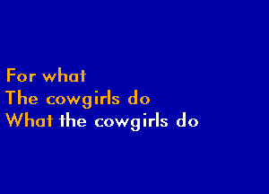 For what

The cowgirls do
What the cowgirls do