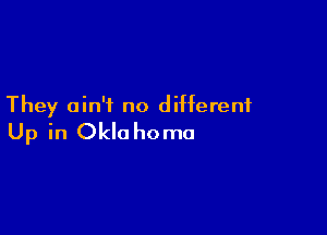 They ain't no different

Up in Okla homo