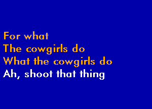 For what
The cowgirls do

What the cowgirls do
Ah, shoot that thing