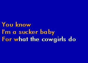 You know

I'm a sucker bu by
For what the cowgirls do