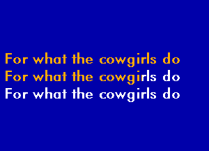 For what the cowgirls do
For what the cowgirls do
For what the cowgirls do