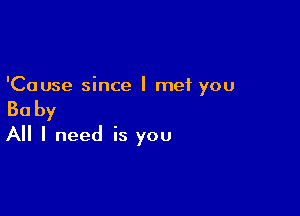 'Cause since I met you

Baby
All I need is you