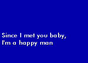 Since I met you be by,
I'm a happy man