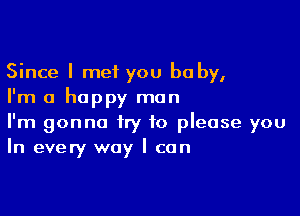 Since I met you baby,
I'm a happy man

I'm gonna try to please you
In every way I can