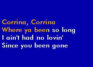 Corrine, Corrine
Where ya been so long

I ain't had no lovin'
Since you been gone