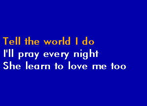 Tell the world I do

I'll pray every night
She learn to love me too