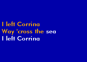 I left Corrine

Way 'cross the sea
I left Corrine