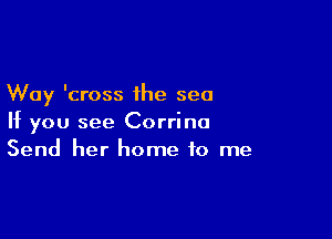 Way 'cross ihe sea

If you see Corrina
Send her home to me